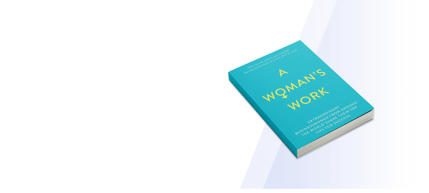 A Woman's Work, the book, where extraordinary businesswomen from around the world share their top tips for success.